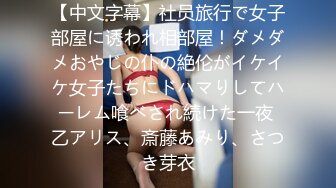 【中文字幕】社员旅行で女子部屋に诱われ相部屋！ダメダメおやじの仆の絶伦がイケイケ女子たちにドハマりしてハーレム喰べされ続けた一夜 乙アリス、斎藤あみり、さつき芽衣