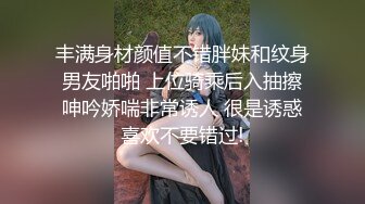 丰满身材颜值不错胖妹和纹身男友啪啪 上位骑乘后入抽擦呻吟娇喘非常诱人 很是诱惑喜欢不要错过!