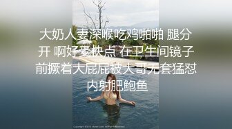 大奶人妻深喉吃鸡啪啪 腿分开 啊好受快点 在卫生间镜子前撅着大屁屁被大哥无套猛怼 内射肥鲍鱼