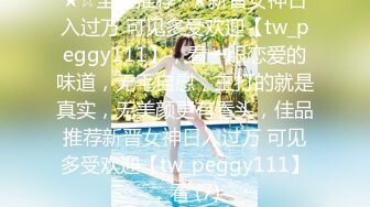 ★☆全网推荐☆★新晋女神日入过万 可见多受欢迎【tw_peggy111】，看一眼恋爱的味道，无毛自慰，主打的就是真实，无美颜更有看头，佳品推荐新晋女神日入过万 可见多受欢迎【tw_peggy111】，看 (7)