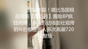 ⚫️⚫️顶级炸裂！堪比岛国极品母狗【岳心月】露脸8P疯狂肉搏，多人运动场面壮观带阴环的都是狠人多次高潮720P完整版