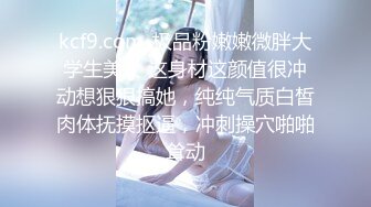 kcf9.com-极品粉嫩嫩微胖大学生美女 这身材这颜值很冲动想狠狠搞她，纯纯气质白皙肉体抚摸抠逼，冲刺操穴啪啪耸动