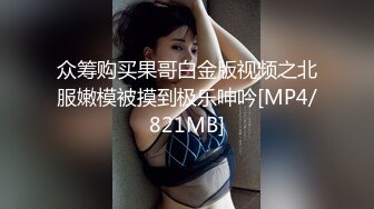 众筹购买果哥白金版视频之北服嫩模被摸到极乐呻吟[MP4/821MB]