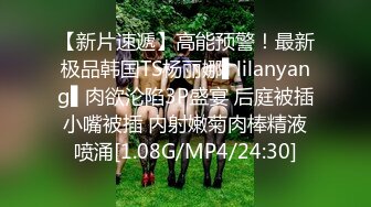 【新片速遞】高能预警！最新极品韩国TS杨丽娜▌lilanyang▌肉欲沦陷3P盛宴 后庭被插小嘴被插 内射嫩菊肉棒精液喷涌[1.08G/MP4/24:30]