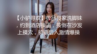 【小驴寻欢】极品良家洗脚妹，约到酒店操逼，按倒在沙发上摸穴，骑乘后入激情爆操