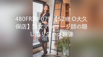 480FRIN-079 【52歳 O大久保店】熟女マッサージ師の隠し撮り生ハメ映像