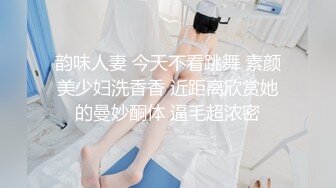 韵味人妻 今天不看跳舞 素颜美少妇洗香香 近距离欣赏她的曼妙酮体 逼毛超浓密