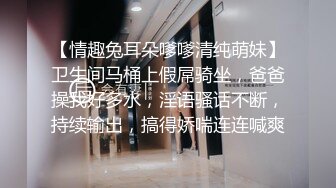 【情趣兔耳朵嗲嗲清纯萌妹】卫生间马桶上假屌骑坐，爸爸操我好多水，淫语骚话不断，持续输出，搞得娇喘连连喊爽