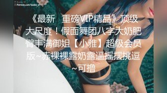 《最新✿重磅VIP精品》顶级大尺度！假面舞团八字大奶肥臀丰满御姐【小雅】超级会员版~赤裸裸露奶露逼摇摆挑逗~可撸