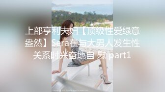 上部亨利夫妇【顶级性爱绿意盎然】Sera在与大男人发生性关系时兴奋地自 慰 part1