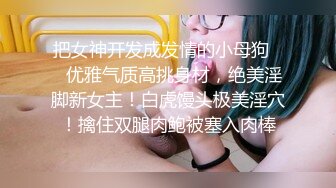 把女神开发成发情的小母狗❤️优雅气质高挑身材，绝美淫脚新女主！白虎馒头极美淫穴！擒住双腿肉鲍被塞入肉棒