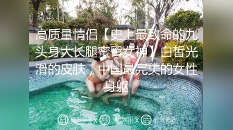 高质量情侣【史上最致命的九头身大长腿蜜臀女神】白皙光滑的皮肤，中国最完美的女性身躯