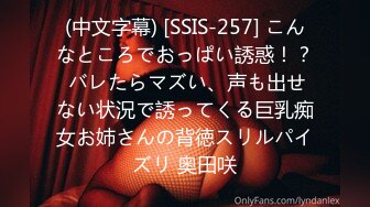 (中文字幕) [SSIS-257] こんなところでおっぱい誘惑！？ バレたらマズい、声も出せない状況で誘ってくる巨乳痴女お姉さんの背徳スリルパイズリ 奥田咲