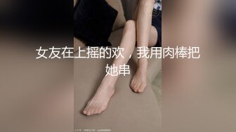 女友在上摇的欢，我用肉棒把她串