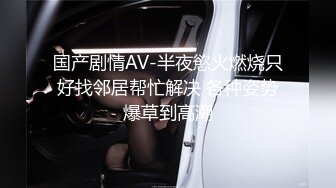 国产剧情AV-半夜慾火燃烧只好找邻居帮忙解决 各种姿势爆草到高潮