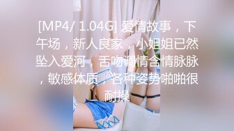 [MP4/ 1.04G] 爱情故事，下午场，新人良家，小姐姐已然坠入爱河，舌吻调情含情脉脉，敏感体质，各种姿势啪啪很耐操