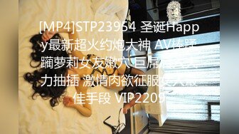 [MP4]STP23954 圣诞Happy最新超火约炮大神 AV棒蹂躏萝莉女友嫩穴 巨屌后入大力抽插 激情肉欲征服女人最佳手段 VIP2209