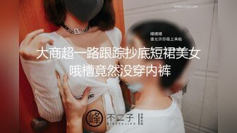 大商超一路跟踪抄底短裙美女 哦槽竟然没穿内裤