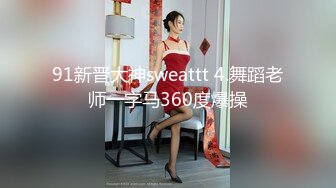 91新晋大神sweattt 4.舞蹈老师一字马360度爆操