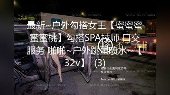 最新~户外勾搭女王【蜜蜜蜜蜜蜜桃】勾搭SPA技师 口交服务 啪啪~户外跳蛋喷水~【32v】  (3)