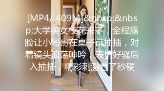 [MP4/ 409M]&nbsp;&nbsp;大学美女校花来了，全程露脸让小哥哥在桌子前抽插，对着镜头浪荡呻吟，表情好骚后入抽插，精彩刺激看了秒硬