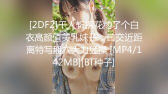 [2DF2]千人斩探花约了个白衣高颜值美乳妹子，口交近距离特写掰穴大力猛操 [MP4/142MB][BT种子]