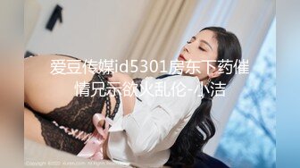 爱豆传媒id5301房东下药催情兄示欲火乱伦-小洁