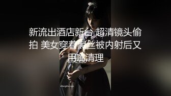 新流出酒店新台 超清镜头偷拍 美女穿着黑丝被内射后又用嘴清理