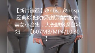 【新片速遞】&nbsp;&nbsp;经典KC妇幼保健院精挑细选美女小合集，大长腿嫩逼白嫩妞❤️【607MB/MP4/10:30】