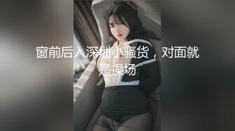 窗前后入深圳小骚货，对面就是操场