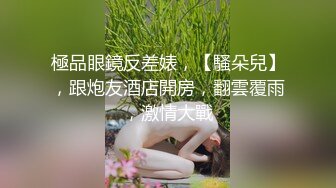 極品眼鏡反差婊，【騷朵兒】，跟炮友酒店開房，翻雲覆雨，激情大戰