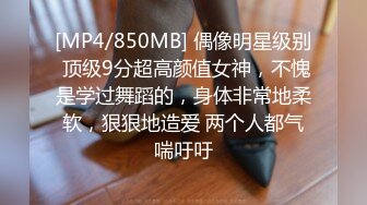 [MP4/850MB] 偶像明星级别 顶级9分超高颜值女神，不愧是学过舞蹈的，身体非常地柔软，狠狠地造爱 两个人都气喘吁吁