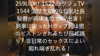 259LUXU-1522 ラグジュTV 1544 清楚で知的な巨乳社長秘書が興味本位でAV出演！見事に実ったHカップ乳は男のピストンされるたび揺れ踊り、非日常のセックスによい痴れ喘ぎ乱れる！