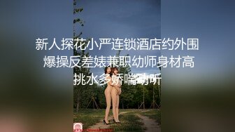 新人探花小严连锁酒店约外围 爆操反差婊兼职幼师身材高挑水多娇喘动听