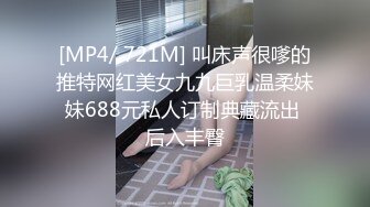 [MP4/ 721M] 叫床声很嗲的推特网红美女九九巨乳温柔妹妹688元私人订制典藏流出 后入丰臀