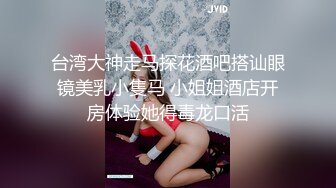 台湾大神走马探花酒吧搭讪眼镜美乳小隻马 小姐姐酒店开房体验她得毒龙口活