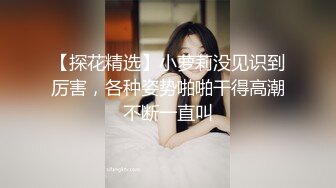 【探花精选】小萝莉没见识到厉害，各种姿势啪啪干得高潮不断一直叫