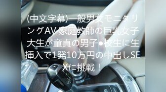 (中文字幕)一般男女モニタリングAV 家庭教師の巨乳女子大生が童貞の男子●校生に生挿入で1発10万円の中出しSEXに挑戦！