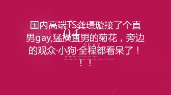 国内高端TS龚璟璇接了个直男gay,猛操直男的菊花，旁边的观众·小狗·全程都看呆了！！！