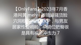 【OnlyFans】2023年7月香港网黄 melyll 眼镜婊骚货脸穴同框啪啪自慰VIP，与男友居家性爱啪啪，乘骑位肥臀很是具有视觉冲击力 7