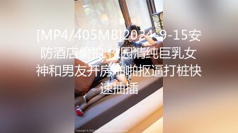 [MP4/405MB]2024-9-15安防酒店偷拍 校园清纯巨乳女神和男友开房啪啪抠逼打桩快速抽插