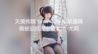 天美传媒 tmw-126 相亲遇隔离被迫同居恋爱实境-尤莉