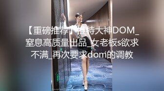 【重磅推荐】推特大神DOM_窒息高质量出品_女老板s欲求不满_再次要求dom的调教