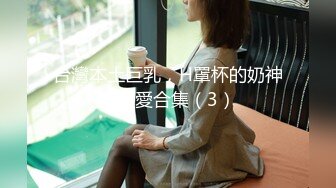 台灣本土巨乳，H罩杯的奶神妹性愛合集（3）