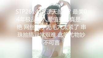 STP26141 ?逆天颜值? 最美04年极品新人颜值身材真是一绝 网丝骚丁无毛穴太紧了 串珠抽插异常艰难 此等尤物妙不可言