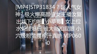 [MP4]STP31834 ? 超人气女神? 极火爆高颜值女主播汝复出线下约啪▌小草莓▌女上位水蛇腰爆桩 被大哥扣屁眼 小穴极粉蛮腰榨汁真绝 VIP0600