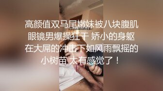 高颜值双马尾嫩妹被八块腹肌眼镜男爆操狂干 娇小的身躯在大屌的冲击下如风雨飘摇的小树苗 太有感觉了！