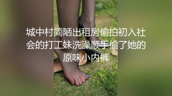 城中村简陋出租房偷拍初入社会的打工妹洗澡顺手偷了她的原味小内裤