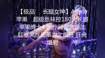 【极品❤️长腿女神】Apple苹果✨ 超级丝袜控180大长腿 苹果博士4 治疗师蜜穴疗法 肛塞黑丝皮革为之疯狂 狂肏爆射