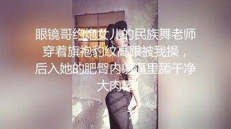 眼镜哥约炮女儿的民族舞老师 穿着旗袍豹纹高跟被我操，后入她的肥臀内射逼里舔干净大肉棒